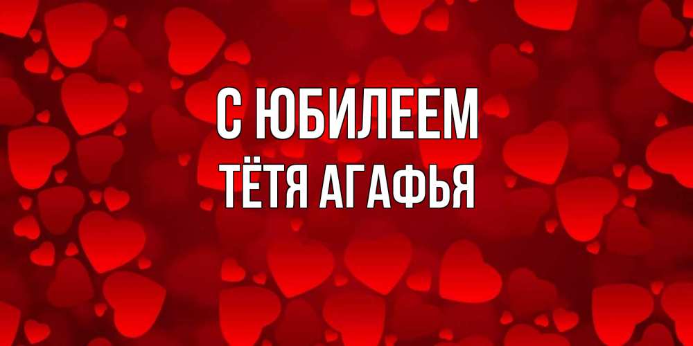 Открытка на каждый день с именем, Тётя-Агафья С юбилеем прекрасные сердечки на открытке с красным фоном Прикольная открытка с пожеланием онлайн скачать бесплатно 