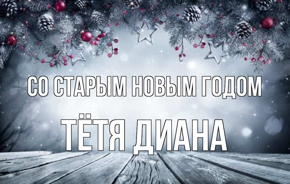 Открытка на каждый день с именем, Тётя-Диана Со старым новым годом старый новый год Прикольная открытка с пожеланием онлайн скачать бесплатно 