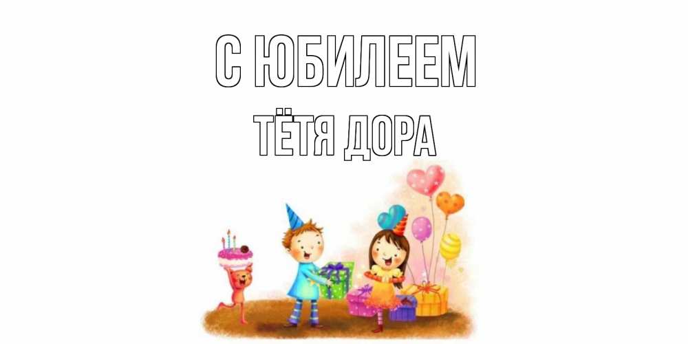 Открытка на каждый день с именем, Тётя-Дора С юбилеем дети, подарки Прикольная открытка с пожеланием онлайн скачать бесплатно 