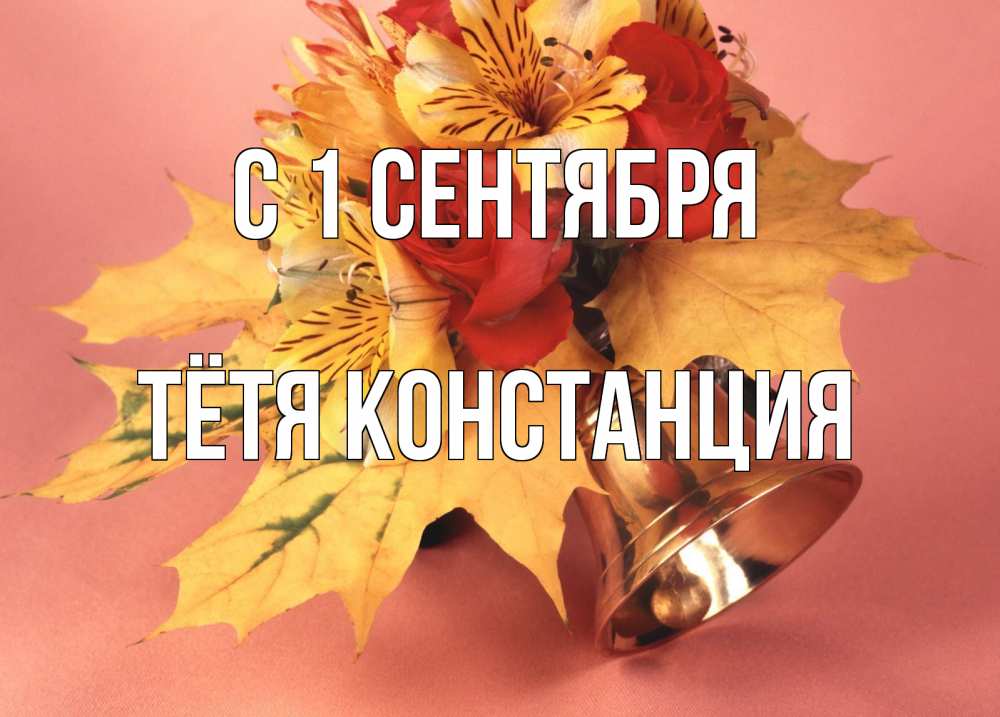 Открытка на каждый день с именем, Тётя-Констанция С 1 сентября колокольчик, желтые листья Прикольная открытка с пожеланием онлайн скачать бесплатно 