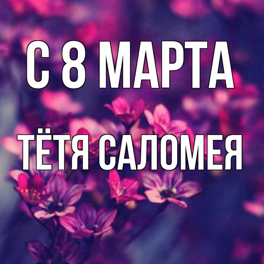 Открытка на каждый день с именем, Тётя-Саломея С 8 МАРТА небольшие цветы 1 Прикольная открытка с пожеланием онлайн скачать бесплатно 