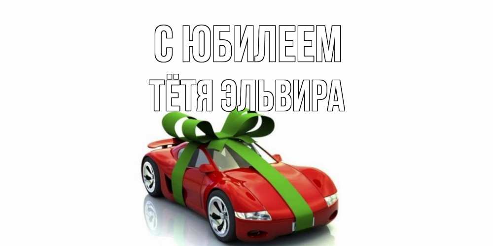 Открытка на каждый день с именем, Тётя-Эльвира С юбилеем машина, бантик Прикольная открытка с пожеланием онлайн скачать бесплатно 