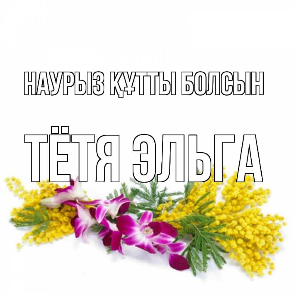 Открытка на каждый день с именем, Тётя-Эльга Наурыз құтты болсын открытка  наурыз с цветами  1 Прикольная открытка с пожеланием онлайн скачать бесплатно 