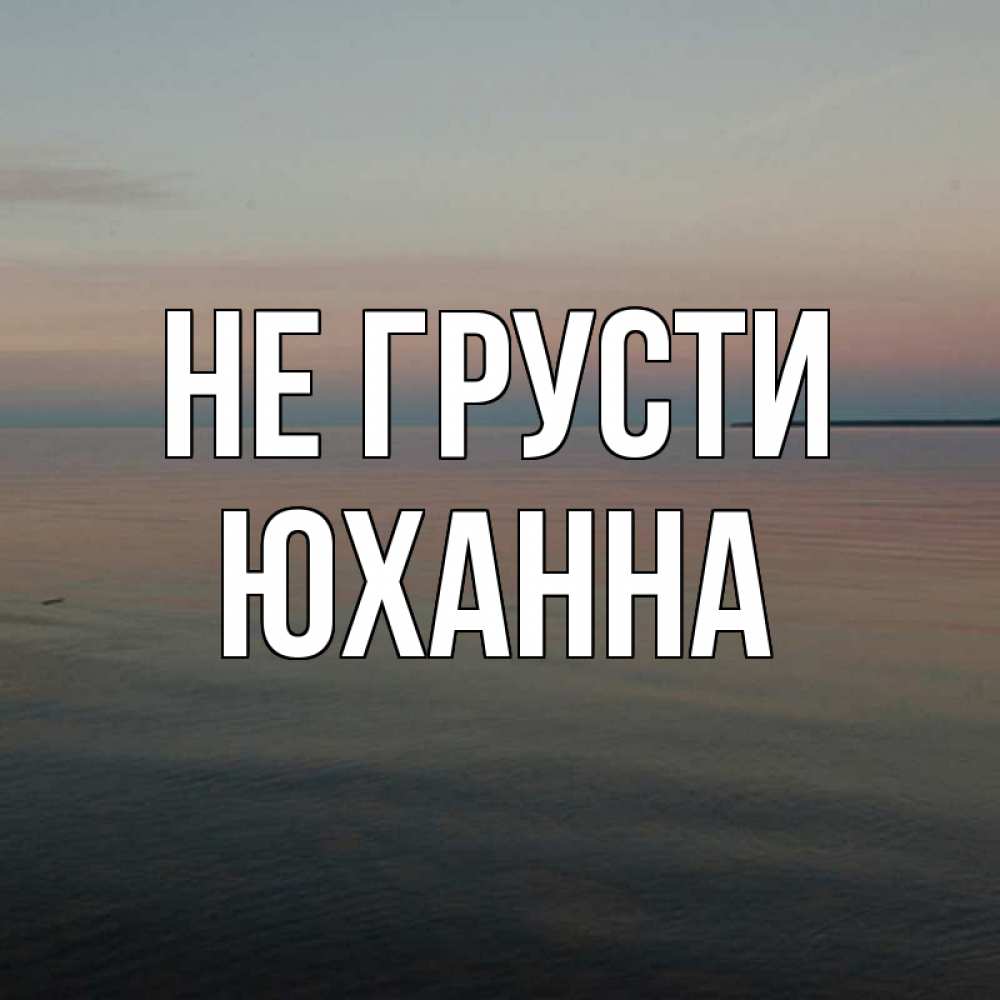 Открытка на каждый день с именем, Юханна Не грусти водная гладь Прикольная открытка с пожеланием онлайн скачать бесплатно 