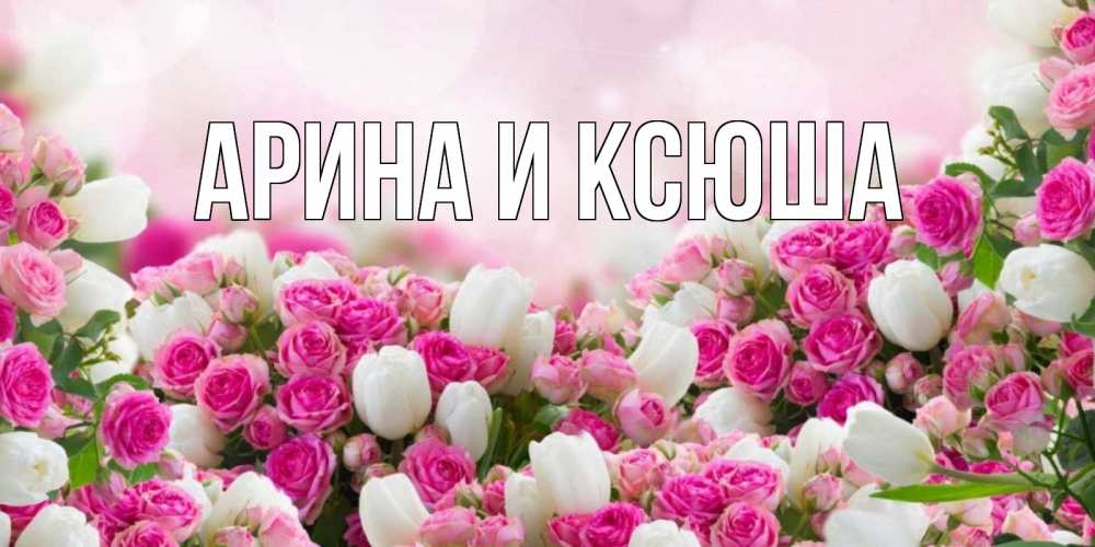 Открытка на каждый день с именем, Арина-и-Ксюша Главная валентинка с именем Прикольная открытка с пожеланием онлайн скачать бесплатно 