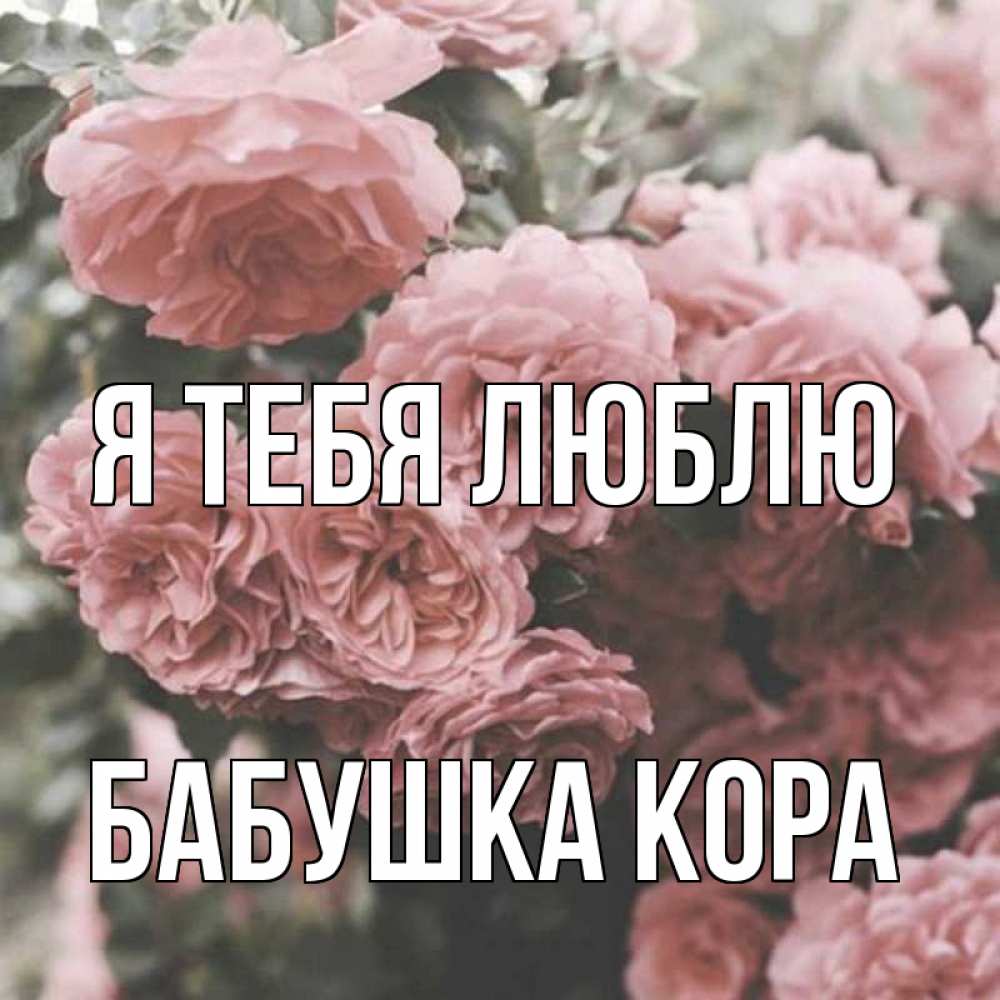 Открытка на каждый день с именем, Бабушка-Кора Я тебя люблю розы 3 Прикольная открытка с пожеланием онлайн скачать бесплатно 