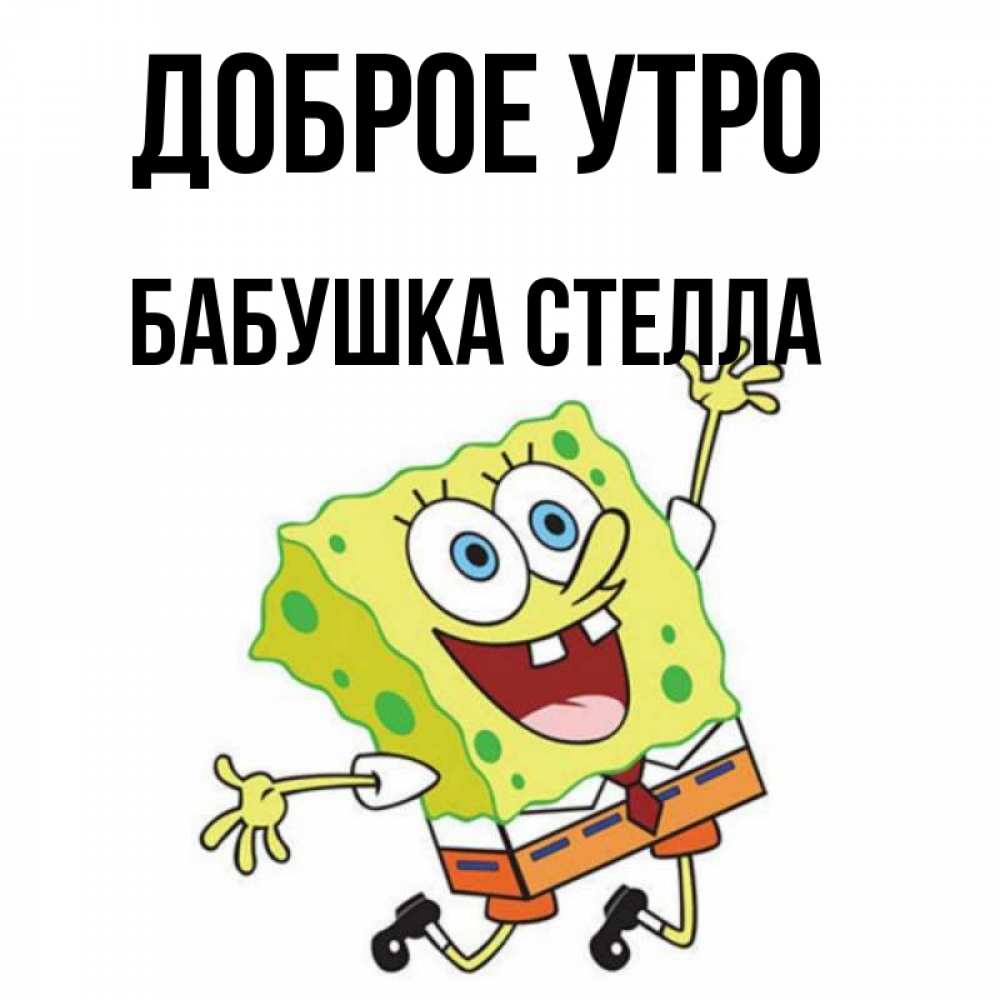 Открытка на каждый день с именем, Бабушка-Стелла Доброе утро улыбающийся спанч Боб Прикольная открытка с пожеланием онлайн скачать бесплатно 