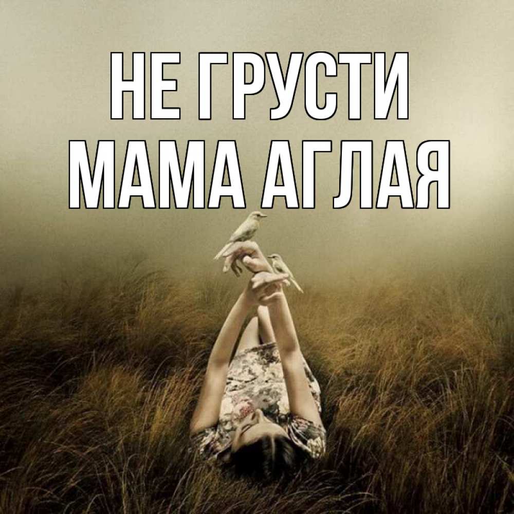 Открытка на каждый день с именем, Мама-Аглая Не грусти поле и туман Прикольная открытка с пожеланием онлайн скачать бесплатно 