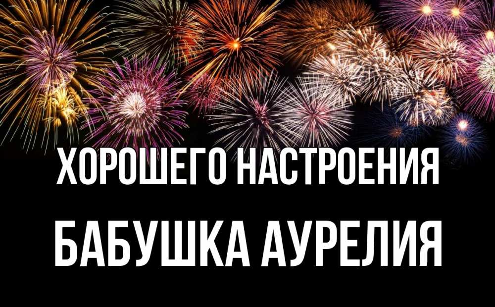 Открытка на каждый день с именем, Бабушка-Аурелия Хорошего настроения Фейрверг 1 Прикольная открытка с пожеланием онлайн скачать бесплатно 
