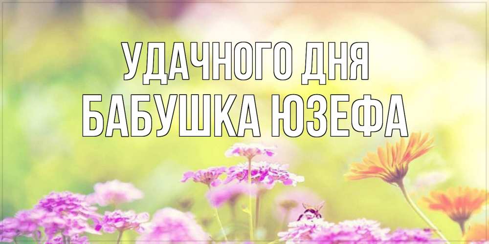 Открытка на каждый день с именем, Бабушка-Юзефа Удачного дня красивая открытка с летней темой Прикольная открытка с пожеланием онлайн скачать бесплатно 