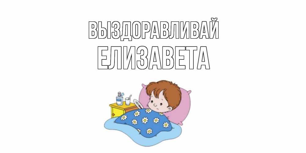 Открытка на каждый день с именем, Елизавета Выздоравливай не болейте дети Прикольная открытка с пожеланием онлайн скачать бесплатно 