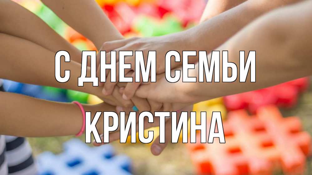 Открытка на каждый день с именем, Кристина С днем семьи руки Прикольная открытка с пожеланием онлайн скачать бесплатно 