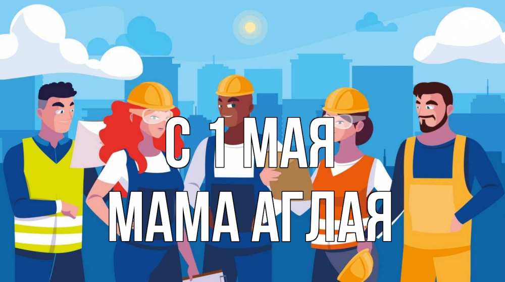 Открытка на каждый день с именем, Мама-Аглая С 1 мая С 1 мая Прикольная открытка с пожеланием онлайн скачать бесплатно 