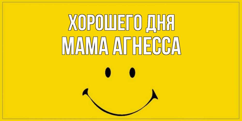 Открытка на каждый день с именем, Мама-Агнесса Хорошего дня улыбка Прикольная открытка с пожеланием онлайн скачать бесплатно 