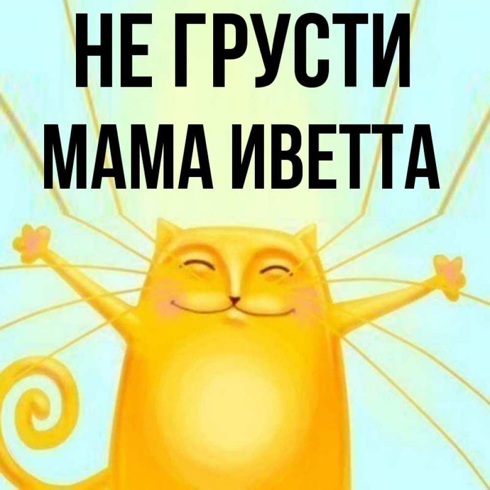 Открытка на каждый день с именем, Мама-Иветта Не грусти обнимашки усатые Прикольная открытка с пожеланием онлайн скачать бесплатно 