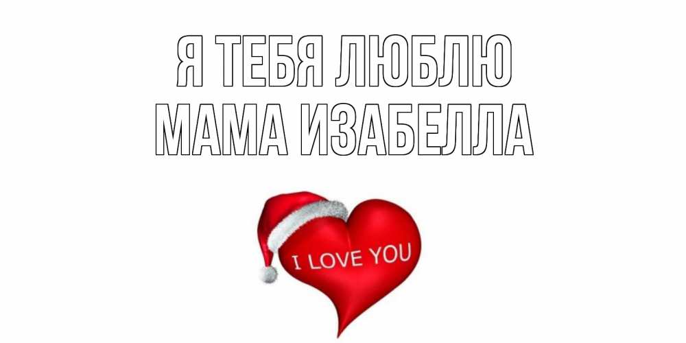 Открытка на каждый день с именем, Мама-Изабелла Я тебя люблю сердце, новый год Прикольная открытка с пожеланием онлайн скачать бесплатно 