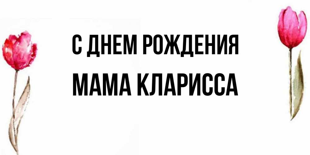 Открытка на каждый день с именем, Мама-Кларисса С днем рождения открытки акварелью с цветами Прикольная открытка с пожеланием онлайн скачать бесплатно 
