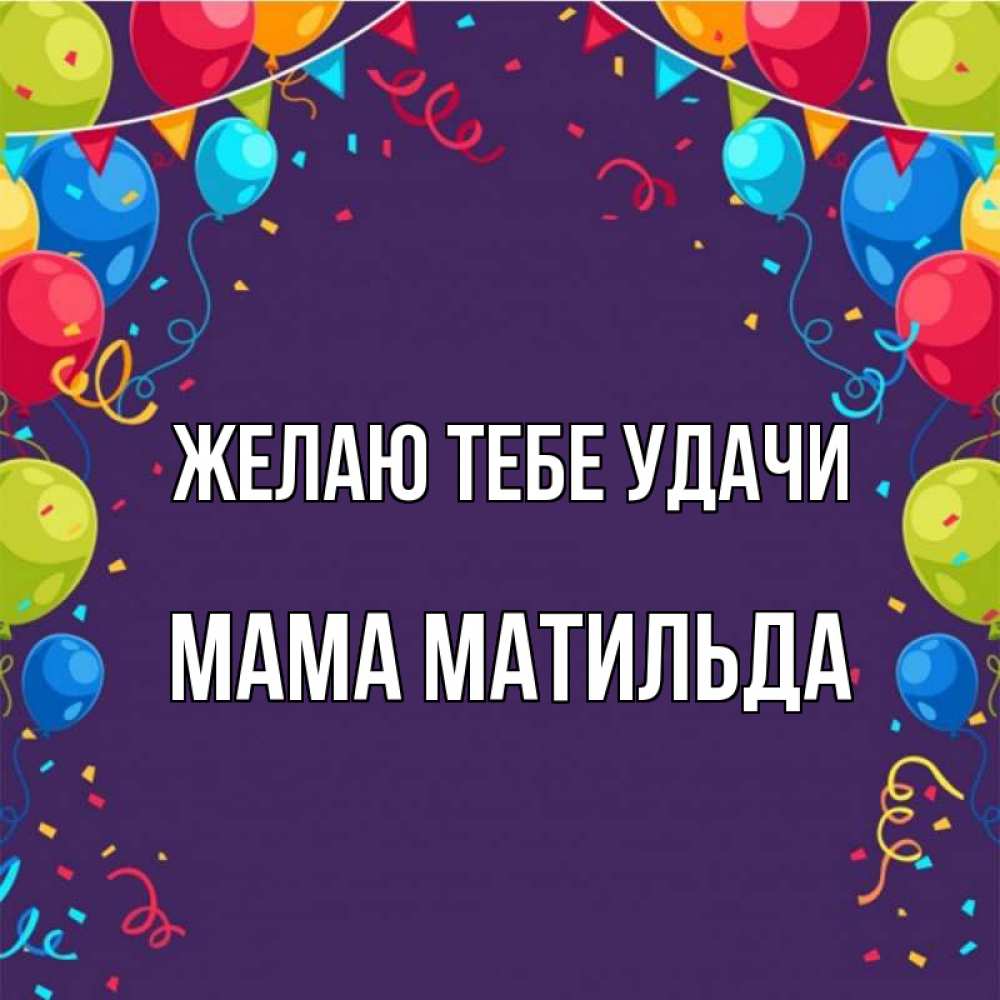 Открытка на каждый день с именем, Мама-Матильда Желаю тебе удачи шары Прикольная открытка с пожеланием онлайн скачать бесплатно 