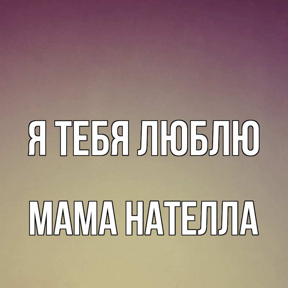 Открытка на каждый день с именем, Мама-Нателла Я тебя люблю для любимой Прикольная открытка с пожеланием онлайн скачать бесплатно 