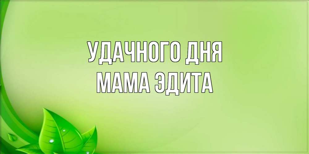 Открытка на каждый день с именем, Мама-Эдита Удачного дня зеленая тема Прикольная открытка с пожеланием онлайн скачать бесплатно 