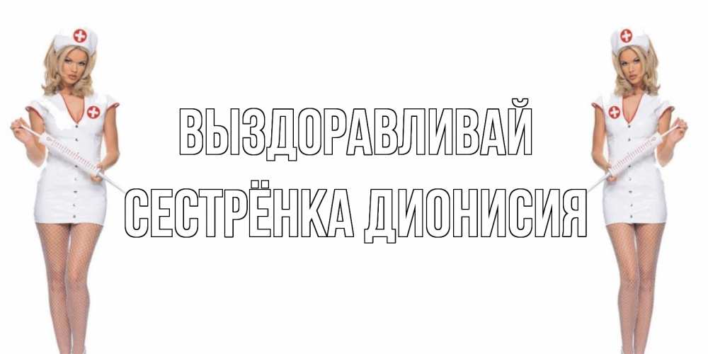 Открытка на каждый день с именем, Сестрёнка-Дионисия Выздоравливай открытки с медсестрой Прикольная открытка с пожеланием онлайн скачать бесплатно 