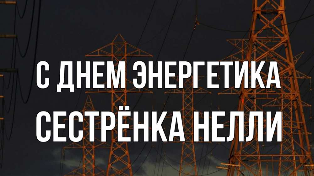 Открытка на каждый день с именем, Сестрёнка-Нелли С днем энергетика ночь, лэп Прикольная открытка с пожеланием онлайн скачать бесплатно 