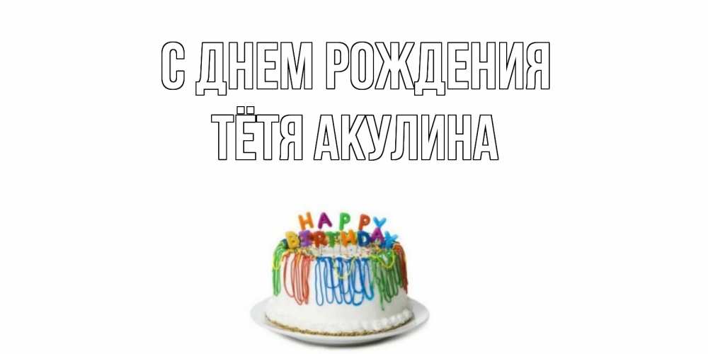 Открытка на каждый день с именем, Тётя-Акулина С днем рождения Тортик Прикольная открытка с пожеланием онлайн скачать бесплатно 