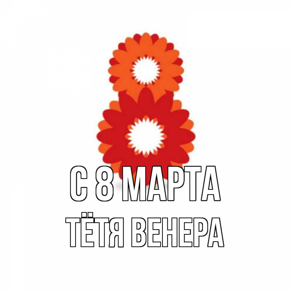 Открытка на каждый день с именем, Тётя-Венера С 8 МАРТА восьмерка из лепестков Прикольная открытка с пожеланием онлайн скачать бесплатно 