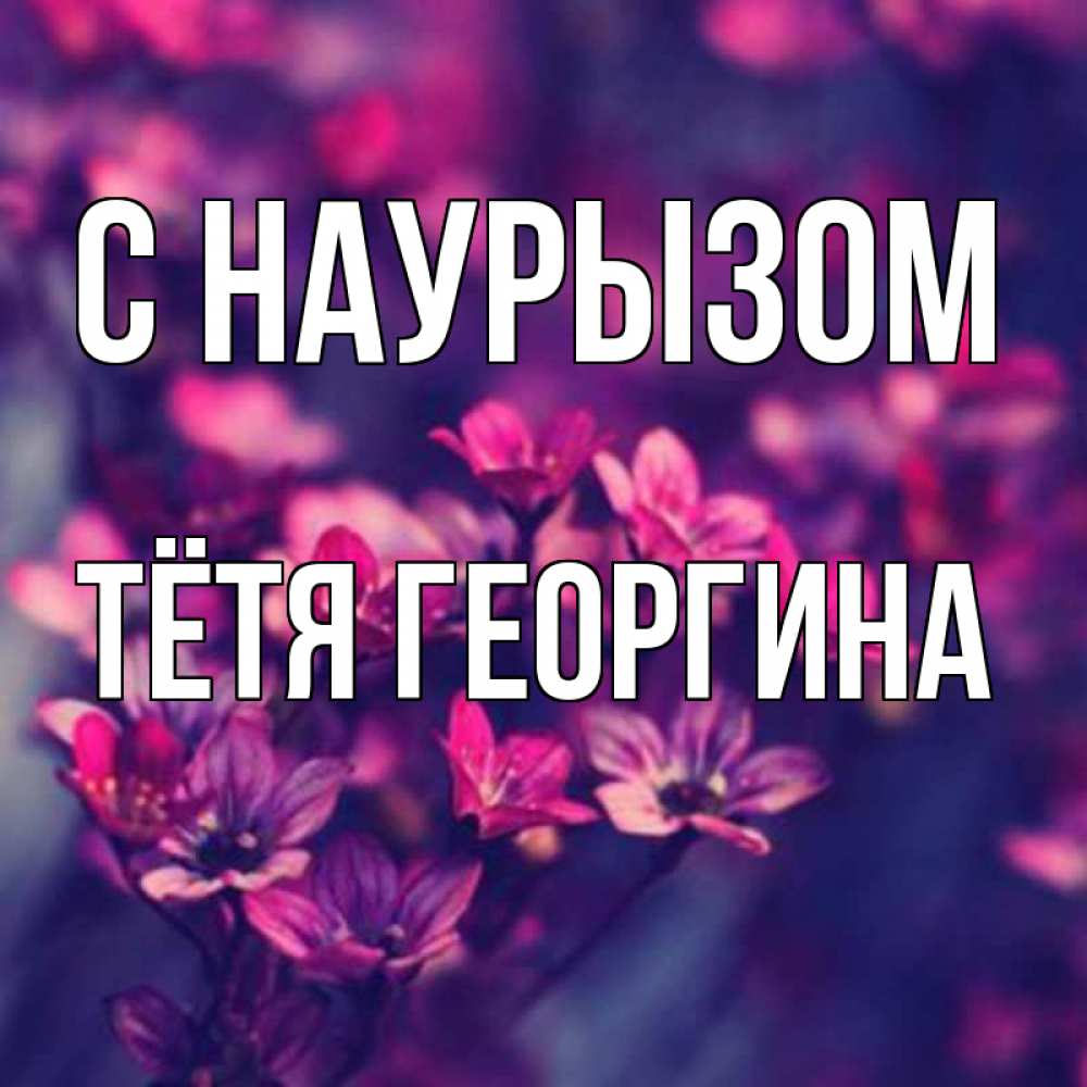 Открытка на каждый день с именем, Тётя-Георгина С наурызом небольшие цветы 1 Прикольная открытка с пожеланием онлайн скачать бесплатно 