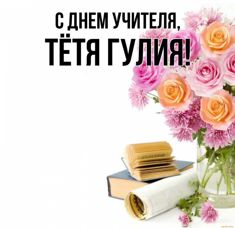 Открытка на каждый день с именем, Тётя-Гулия С днем учителя цветы Прикольная открытка с пожеланием онлайн скачать бесплатно 