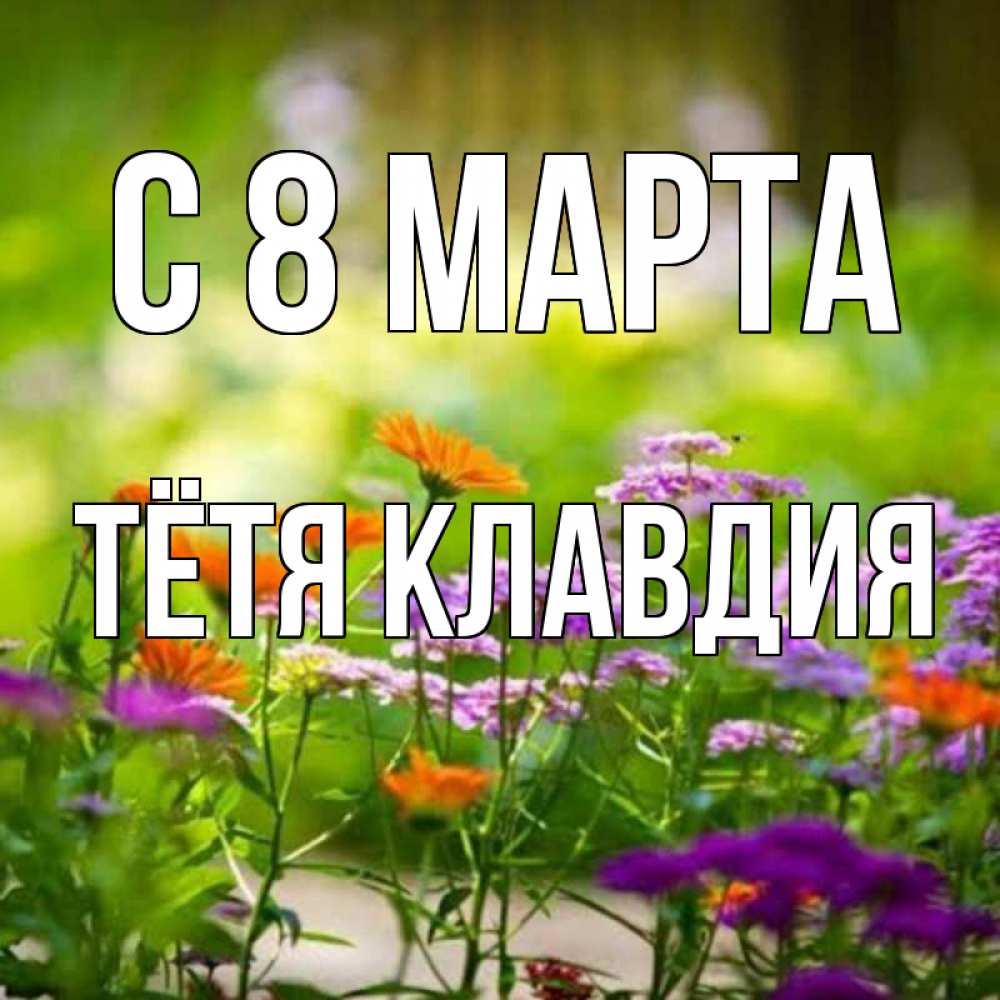 Открытка на каждый день с именем, Тётя-Клавдия С 8 МАРТА цветы Прикольная открытка с пожеланием онлайн скачать бесплатно 