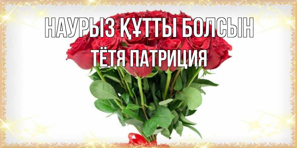 Открытка на каждый день с именем, Тётя-Патриция Наурыз құтты болсын самый огромный букет для милых дам Прикольная открытка с пожеланием онлайн скачать бесплатно 
