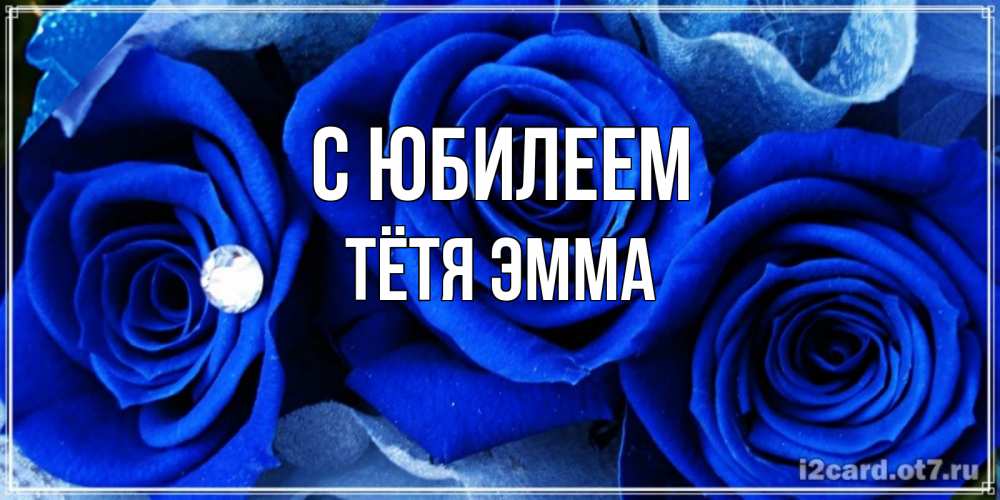 Открытка на каждый день с именем, Тётя-Эмма С юбилеем синие розы в росе Прикольная открытка с пожеланием онлайн скачать бесплатно 