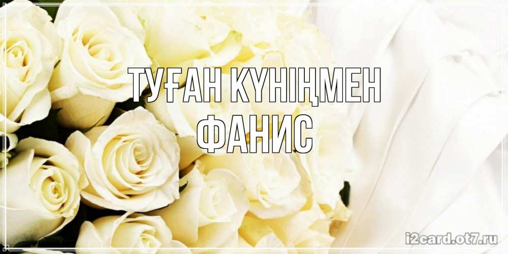 Открытка на каждый день с именем, Фанис Туған күніңмен белые розы в букете Прикольная открытка с пожеланием онлайн скачать бесплатно 