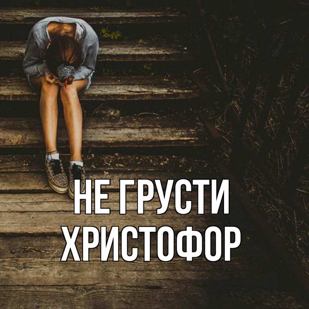 Открытка на каждый день с именем, Христофор Не грусти девушка сидит на деревянных ступеньках Прикольная открытка с пожеланием онлайн скачать бесплатно 