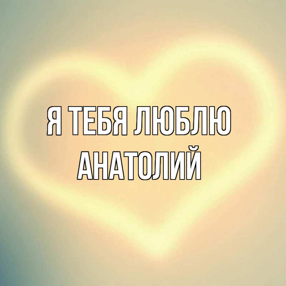 Открытка на каждый день с именем, Анатолий Я тебя люблю сердце Прикольная открытка с пожеланием онлайн скачать бесплатно 