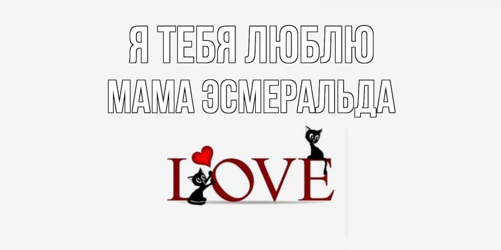 Открытка на каждый день с именем, Мама-Эсмеральда Я тебя люблю любовь, коты Прикольная открытка с пожеланием онлайн скачать бесплатно 