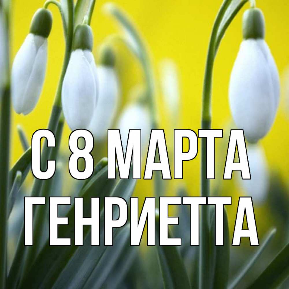 Открытка на каждый день с именем, Генриетта С 8 марта весенние цветы Прикольная открытка с пожеланием онлайн скачать бесплатно 