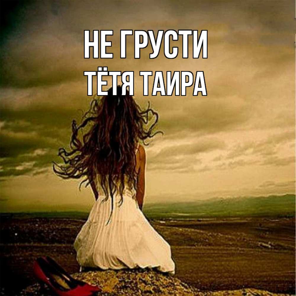 Открытка на каждый день с именем, Тётя-Таира Не грусти белое платье и длинные волосы Прикольная открытка с пожеланием онлайн скачать бесплатно 