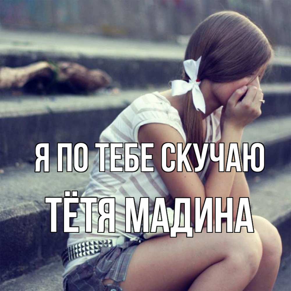 Открытка на каждый день с именем, Тётя-Мадина Я по тебе скучаю девушка плачет Прикольная открытка с пожеланием онлайн скачать бесплатно 