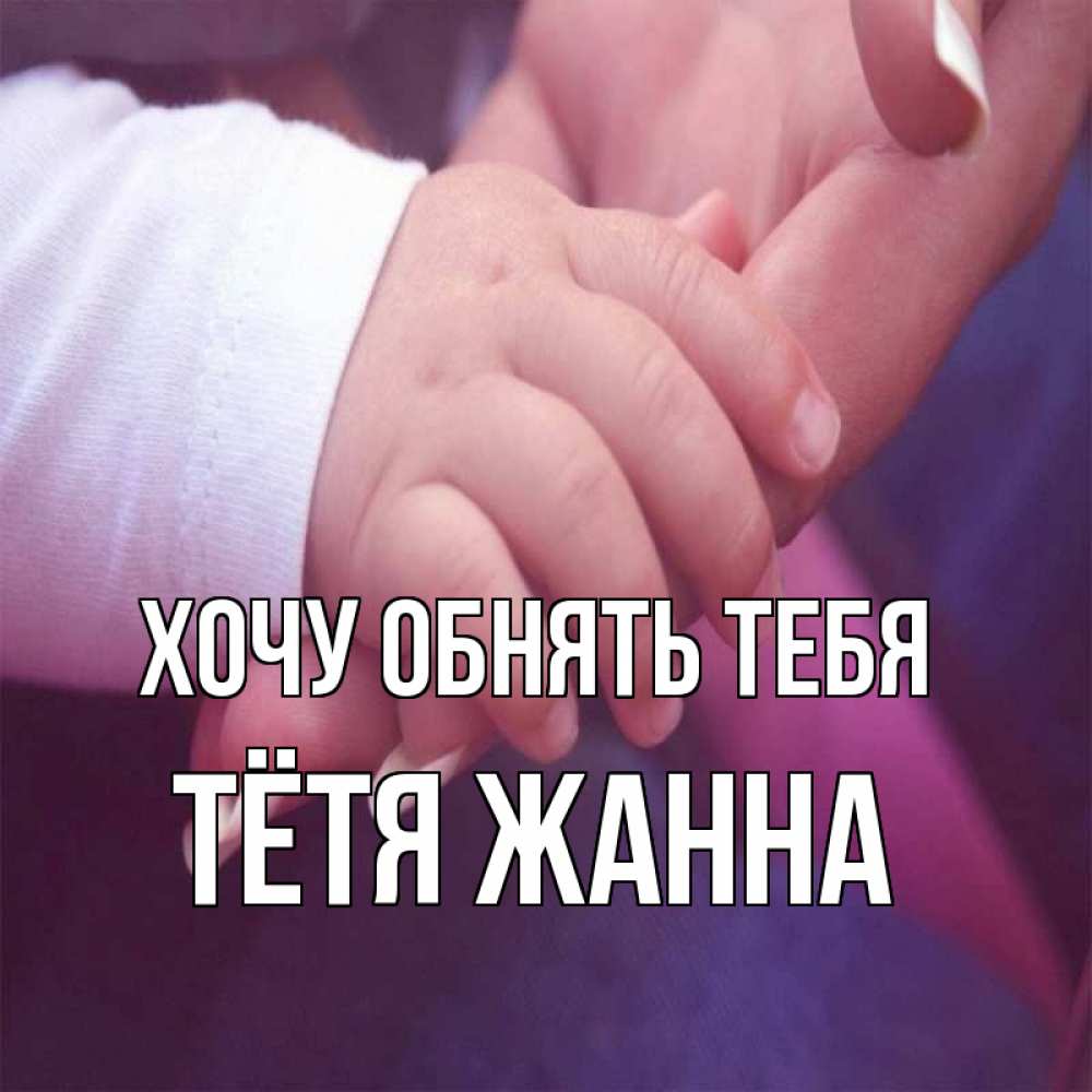 Открытка на каждый день с именем, Тётя-Жанна Хочу обнять тебя мама с ребенком Прикольная открытка с пожеланием онлайн скачать бесплатно 