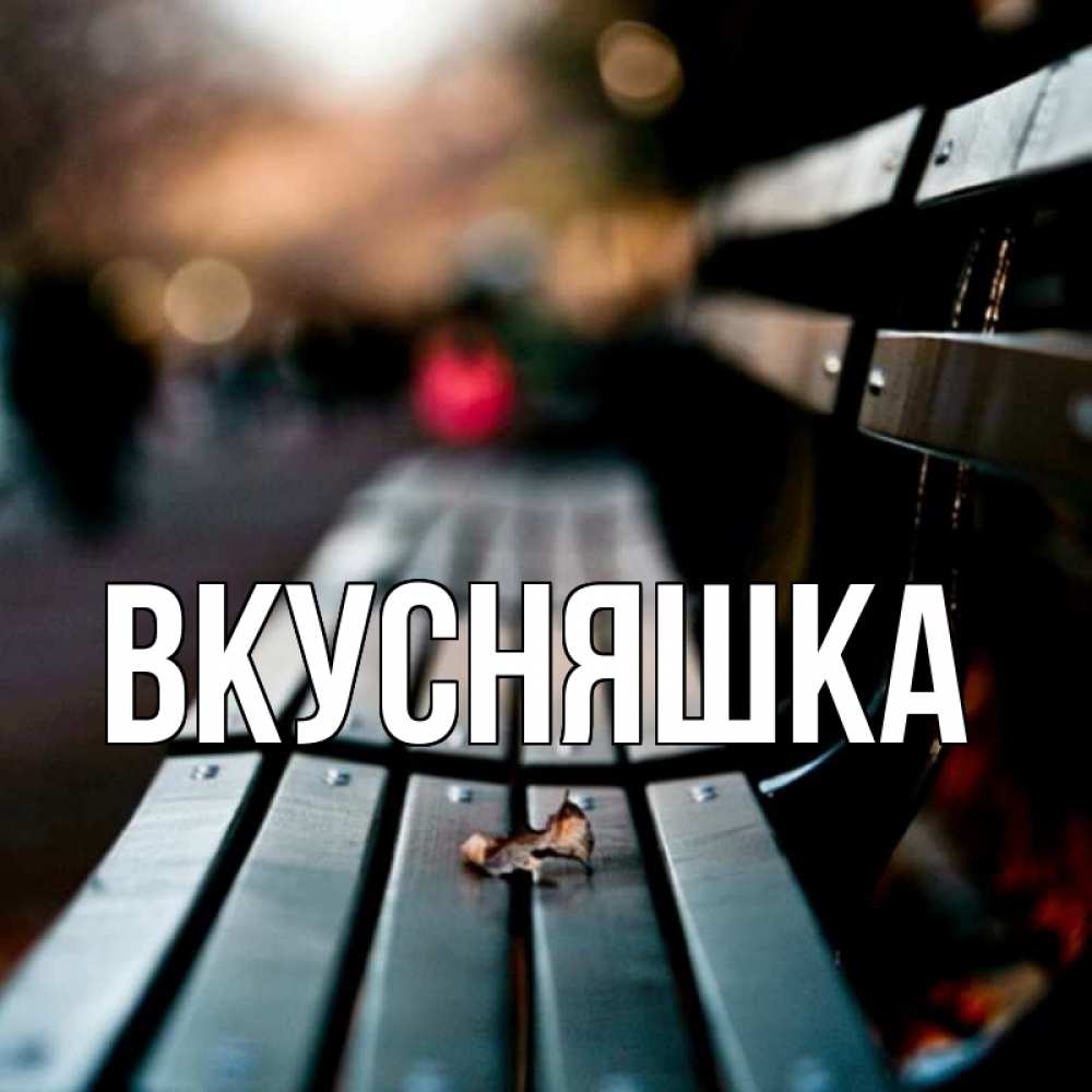 Открытка на каждый день с именем, Вкусняшка Главная размытый фон Прикольная открытка с пожеланием онлайн скачать бесплатно 