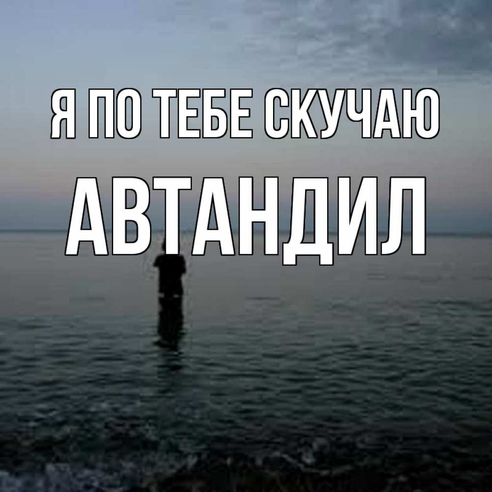 Открытка на каждый день с именем, Автандил Я по тебе скучаю скука Прикольная открытка с пожеланием онлайн скачать бесплатно 