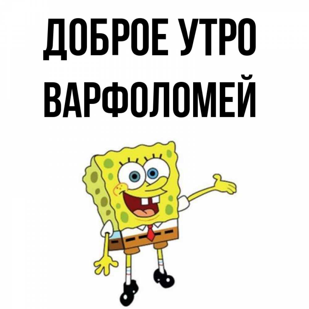 Открытка на каждый день с именем, Варфоломей Доброе утро губка боб улыбается Прикольная открытка с пожеланием онлайн скачать бесплатно 