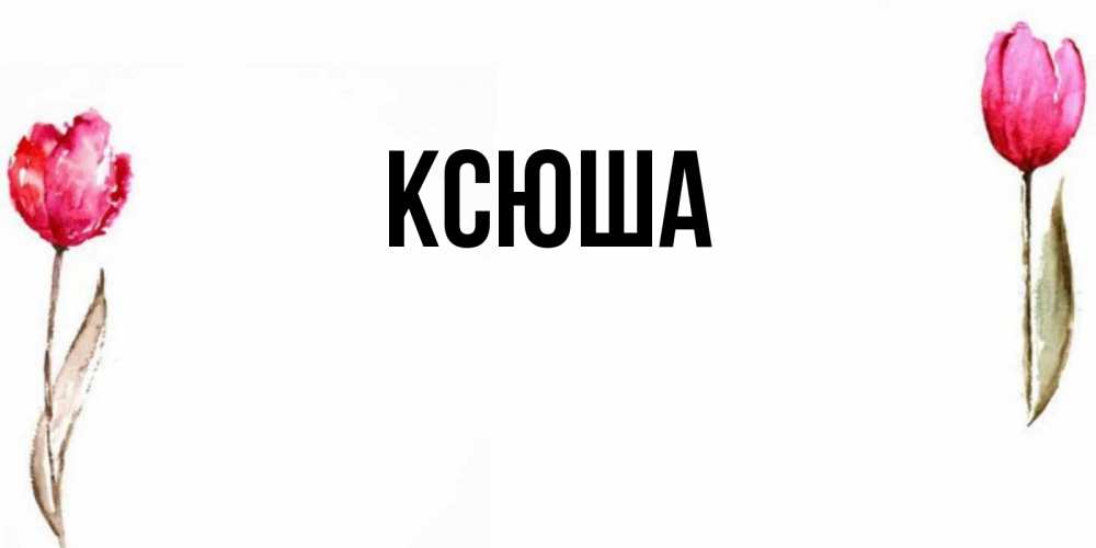 Открытка на каждый день с именем, Ксюша Главная открытки акварелью с цветами Прикольная открытка с пожеланием онлайн скачать бесплатно 