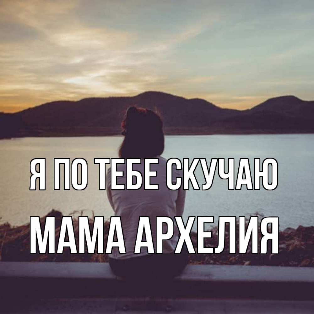 Открытка на каждый день с именем, Мама-Архелия Я по тебе скучаю я уже соскучилась Прикольная открытка с пожеланием онлайн скачать бесплатно 