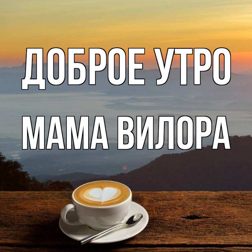 Открытка на каждый день с именем, Мама-Вилора Доброе утро кофе на высоте Прикольная открытка с пожеланием онлайн скачать бесплатно 