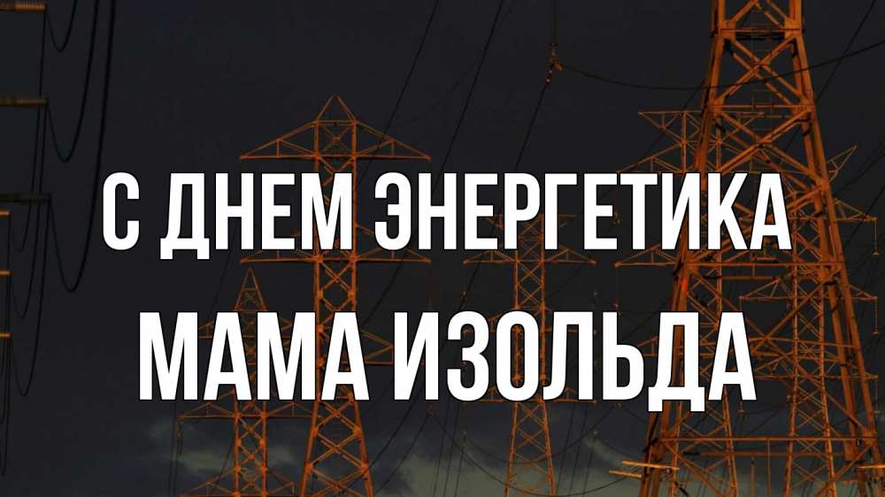 Открытка на каждый день с именем, Мама-Изольда С днем энергетика ночь, лэп Прикольная открытка с пожеланием онлайн скачать бесплатно 