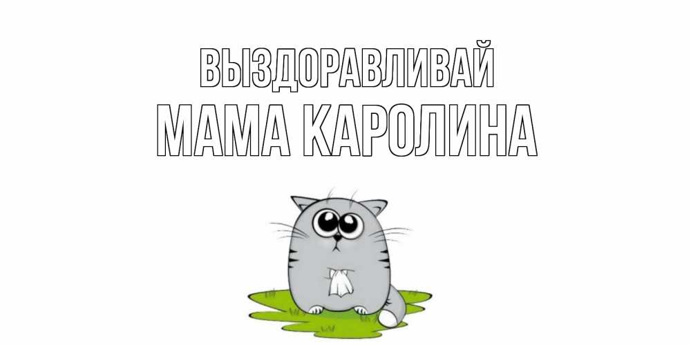 Открытка на каждый день с именем, Мама-Каролина Выздоравливай кот и открытки про выздоровление Прикольная открытка с пожеланием онлайн скачать бесплатно 