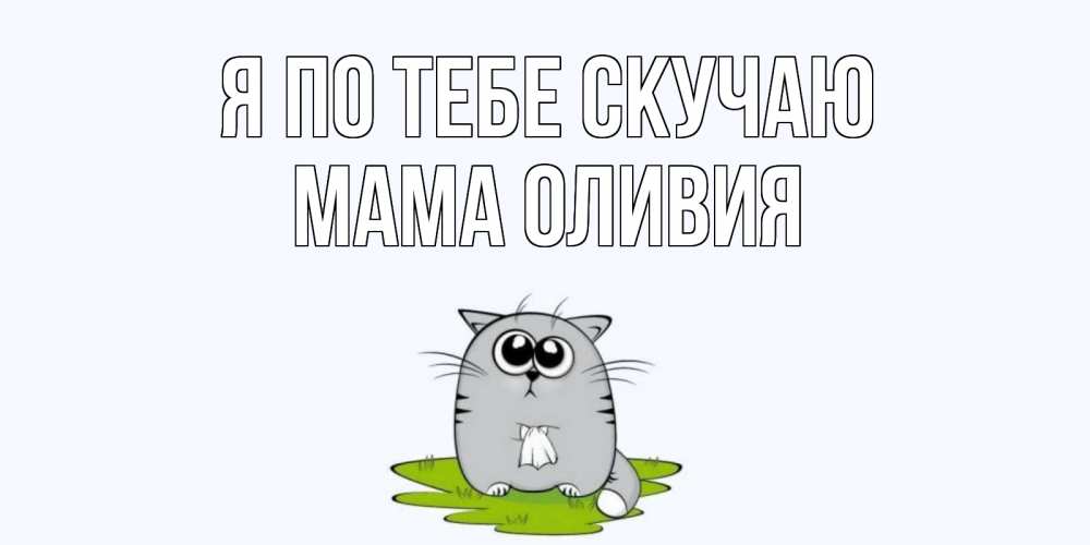 Открытка на каждый день с именем, Мама-Оливия Я по тебе скучаю открытки с котиками я по тебе скучаю с именем Прикольная открытка с пожеланием онлайн скачать бесплатно 